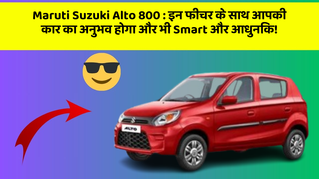 Maruti Suzuki Alto 800 : इन फीचर के साथ आपकी कार का अनुभव होगा और भी Smart और आधुनिक!