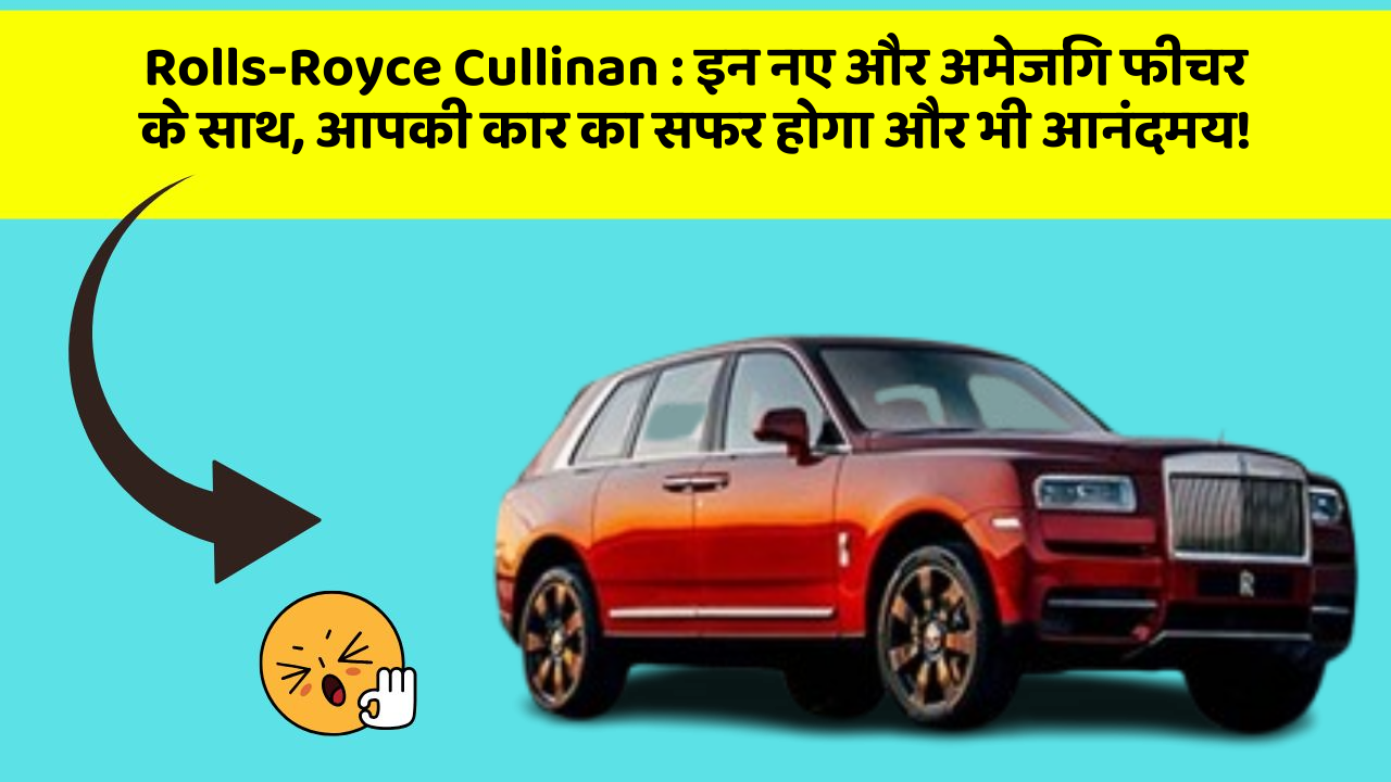 Rolls-Royce Cullinan : इन नए और अमेजिंग फीचर के साथ, आपकी कार का सफर होगा और भी आनंदमय!