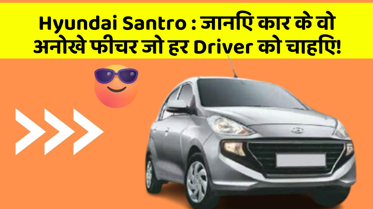 Hyundai Santro:जानिए कार के वो अनोखे फीचर जो हर Driver को चाहिए!