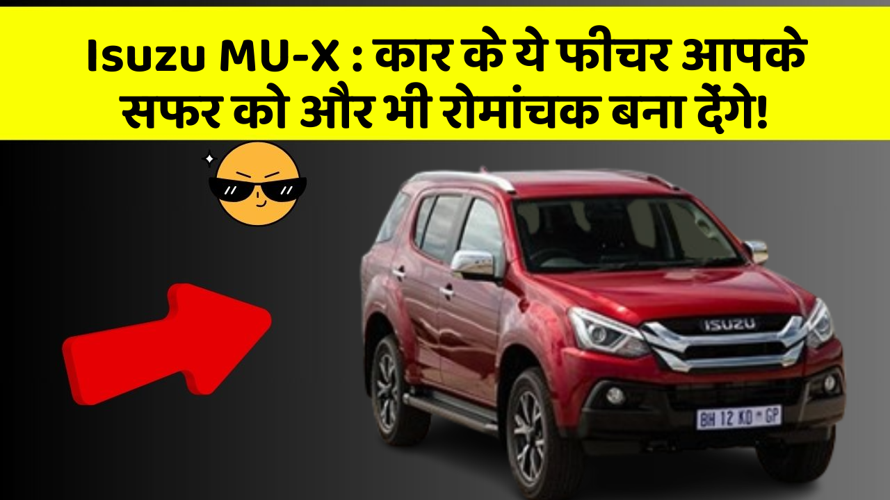 Isuzu MU-X : कार के ये फीचर आपके सफर को और भी रोमांचक बना देंगे!