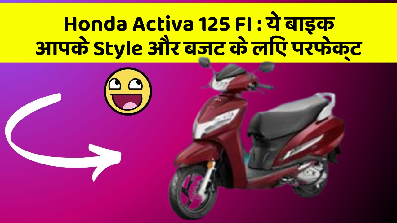 Honda Activa 125 FI: ये बाइक आपके Style और बजट के लिए परफेक्ट