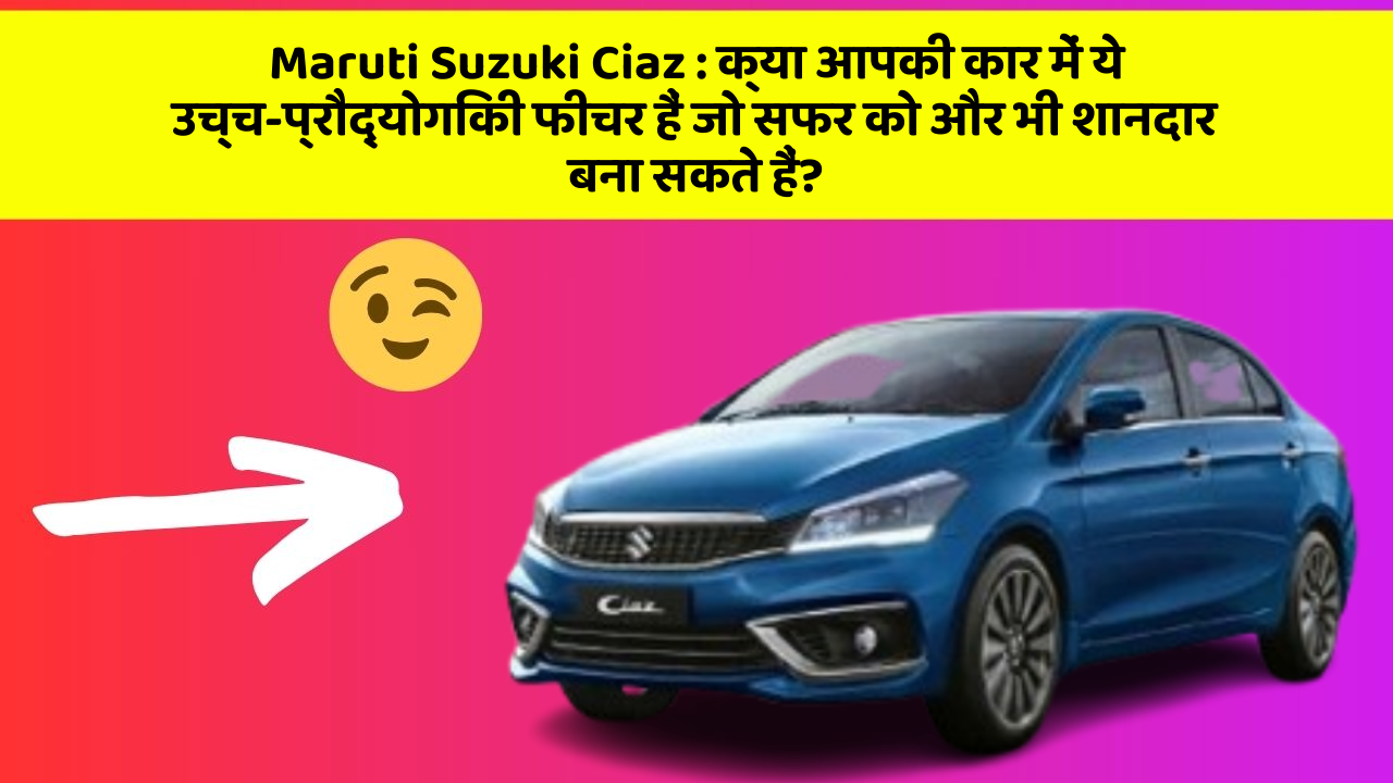 Maruti Suzuki Ciaz: क्या आपकी कार में ये उच्च-प्रौद्योगिकी फीचर हैं जो सफर को और भी शानदार बना सकते हैं?