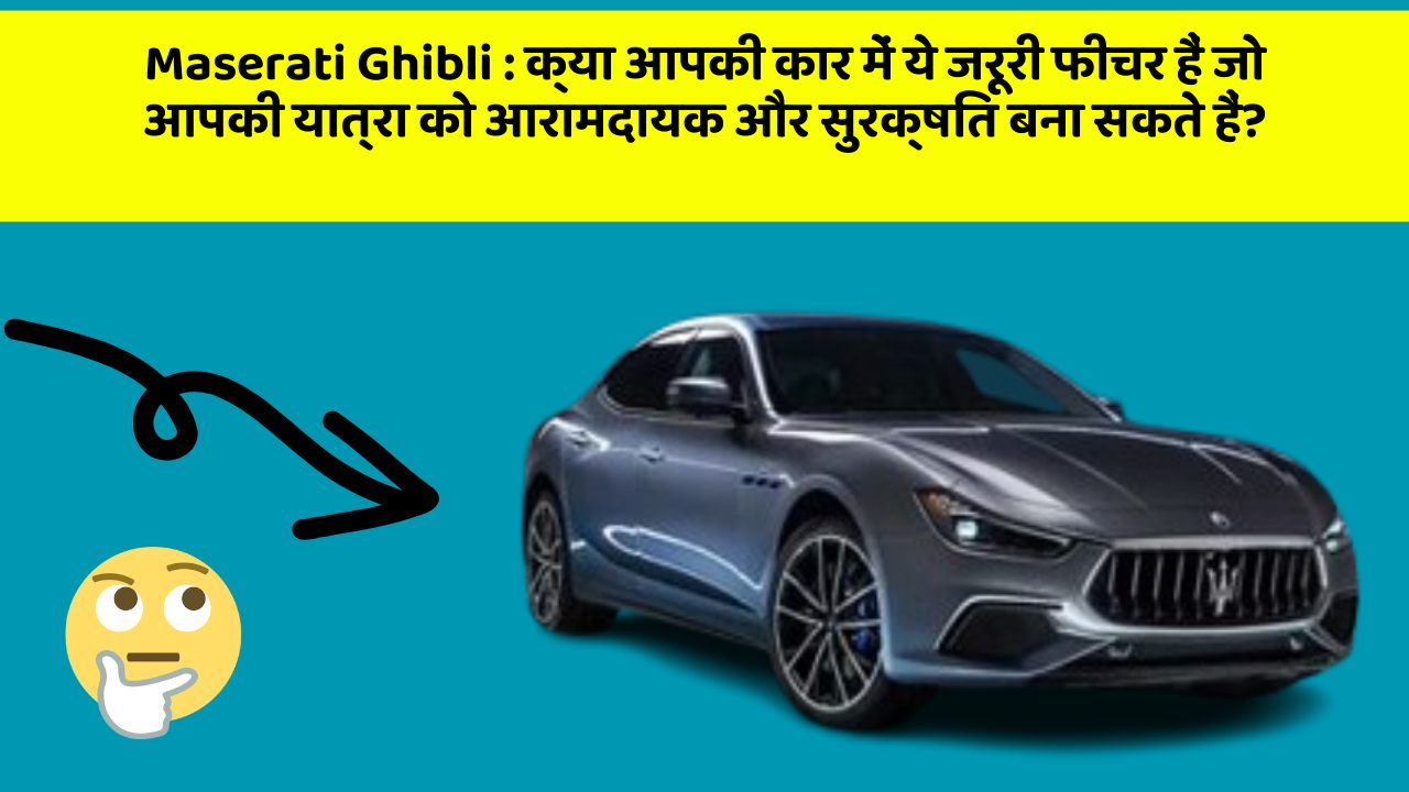Maserati Ghibli : क्या आपकी कार में ये जरूरी फीचर हैं जो आपकी यात्रा को आरामदायक और सुरक्षित बना सकते हैं?