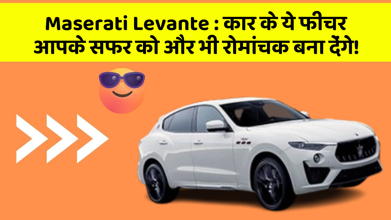 Maserati Levante: कार के ये फीचर आपके सफर को और भी रोमांचक बना देंगे!