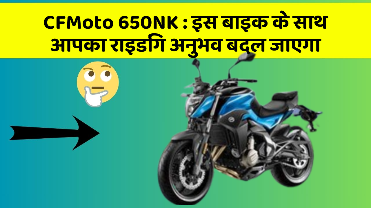 CFMoto 650NK: इस बाइक के साथ आपका राइडिंग अनुभव बदल जाएगा