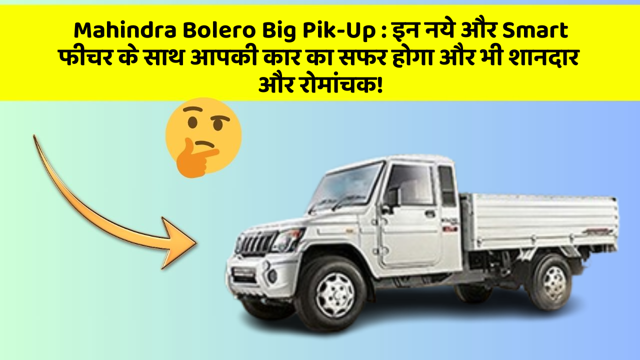 Mahindra Bolero Big Pik-Up: इन नये और Smart फीचर के साथ आपकी कार का सफर होगा और भी शानदार और रोमांचक!