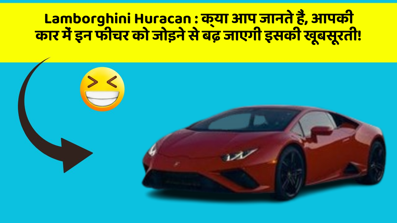 Lamborghini Huracan : क्या आप जानते हैं, आपकी कार में इन फीचर को जोड़ने से बढ़ जाएगी इसकी खूबसूरती!
