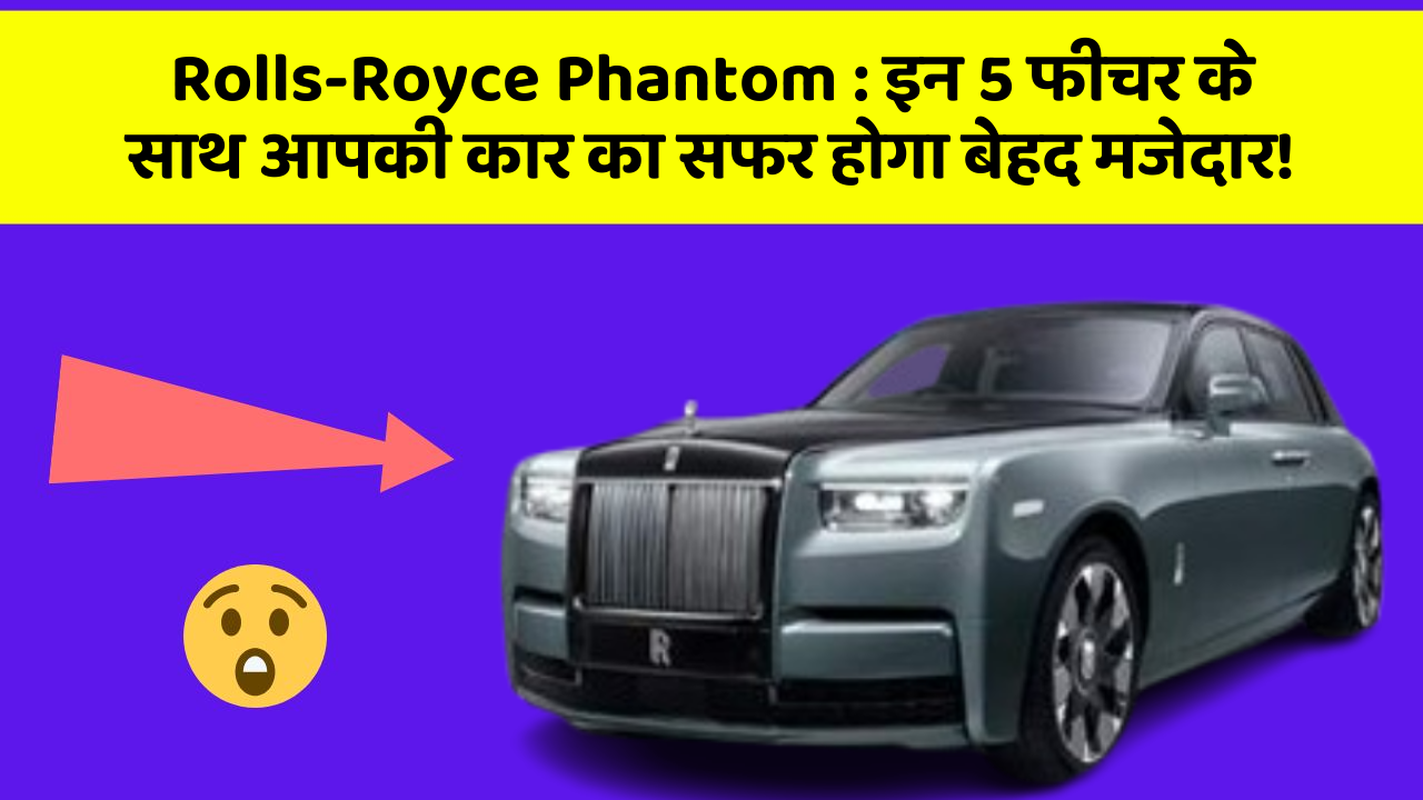 Rolls-Royce Phantom: इन 5 फीचर के साथ आपकी कार का सफर होगा बेहद मजेदार!
