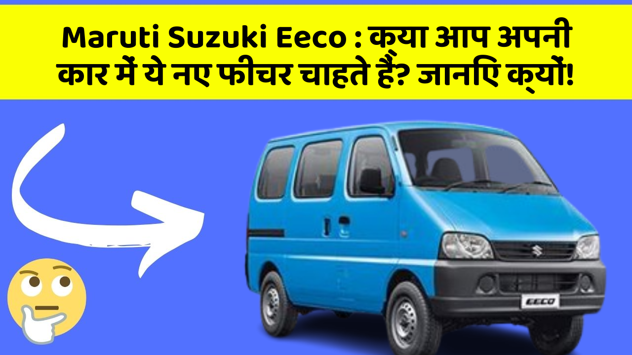 Maruti Suzuki Eeco: क्या आप अपनी कार में ये नए फीचर चाहते हैं? जानिए क्यों!
