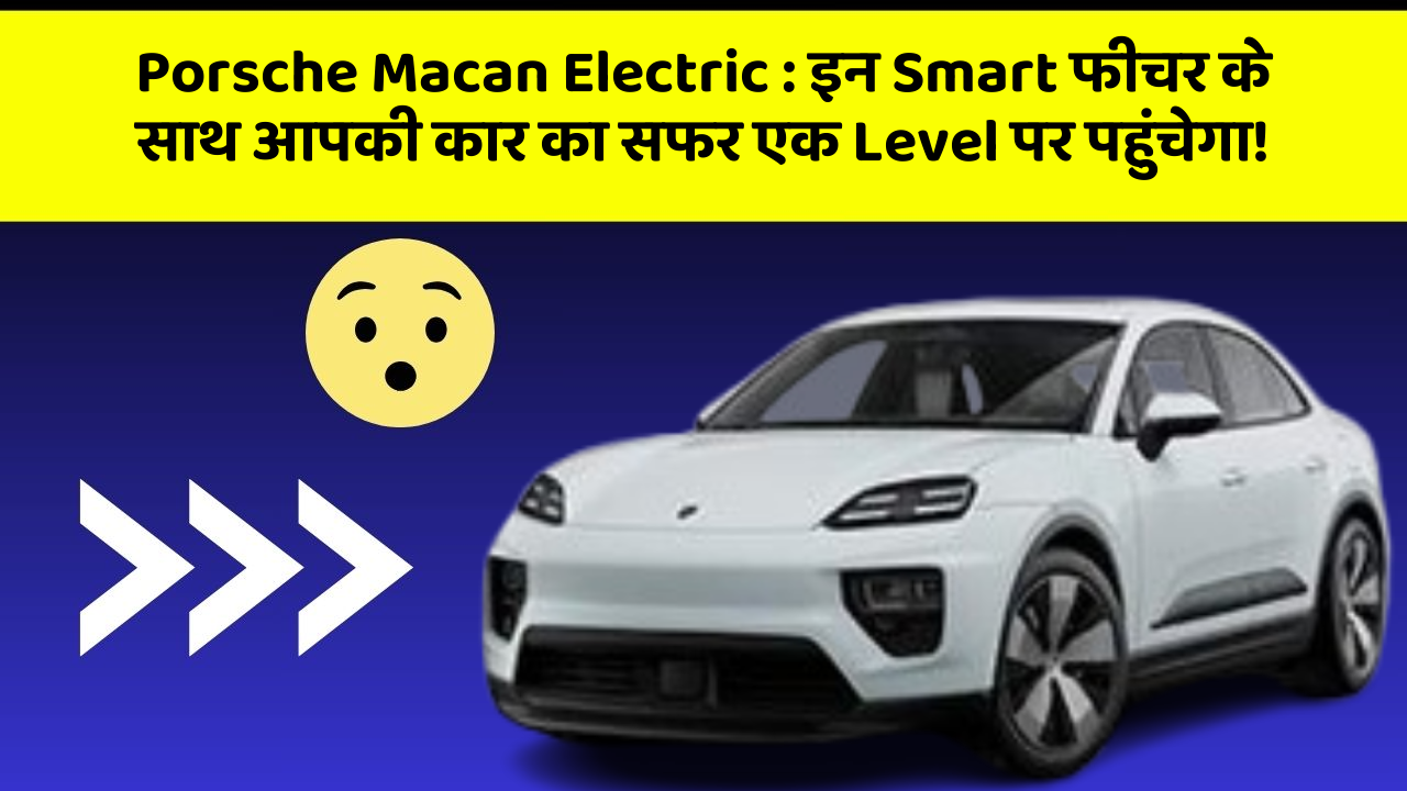 Porsche Macan Electric:इन Smart फीचर के साथ आपकी कार का सफर एक Level पर पहुंचेगा!