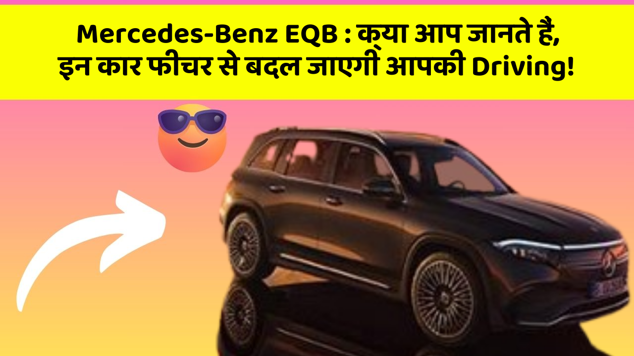 Mercedes-Benz EQB:क्या आप जानते हैं, इन कार फीचर से बदल जाएगी आपकी Driving!