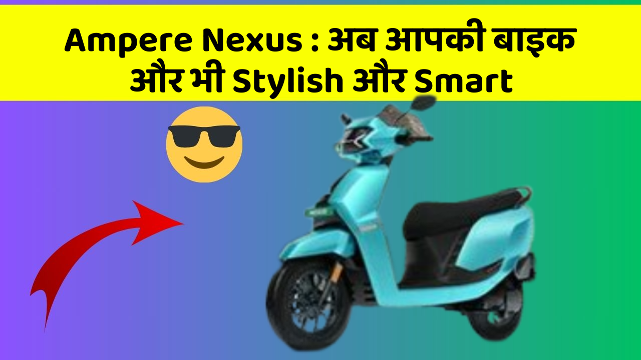 Ampere Nexus: अब आपकी बाइक और भी Stylish और Smart