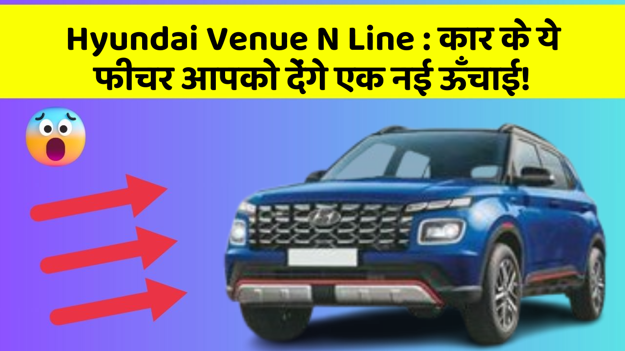 Hyundai Venue N Line:कार के ये फीचर आपको देंगे एक नई ऊँचाई!