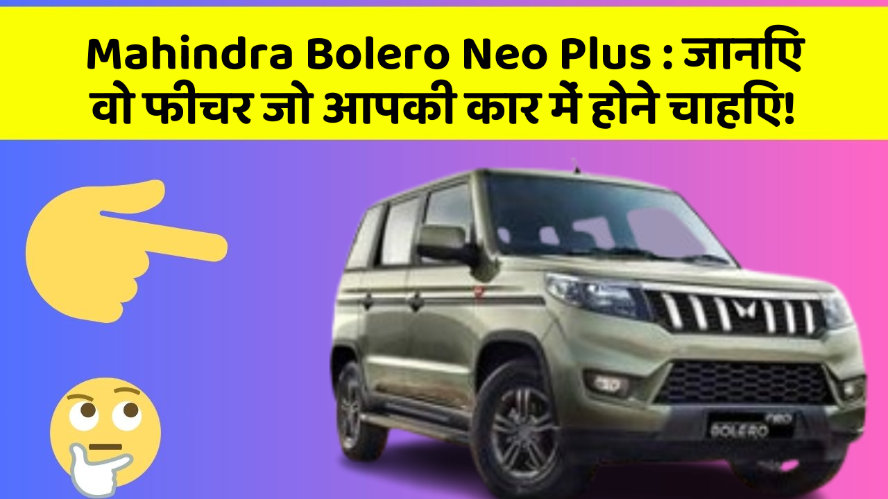 Mahindra Bolero Neo Plus: जानिए वो फीचर जो आपकी कार में होने चाहिए!