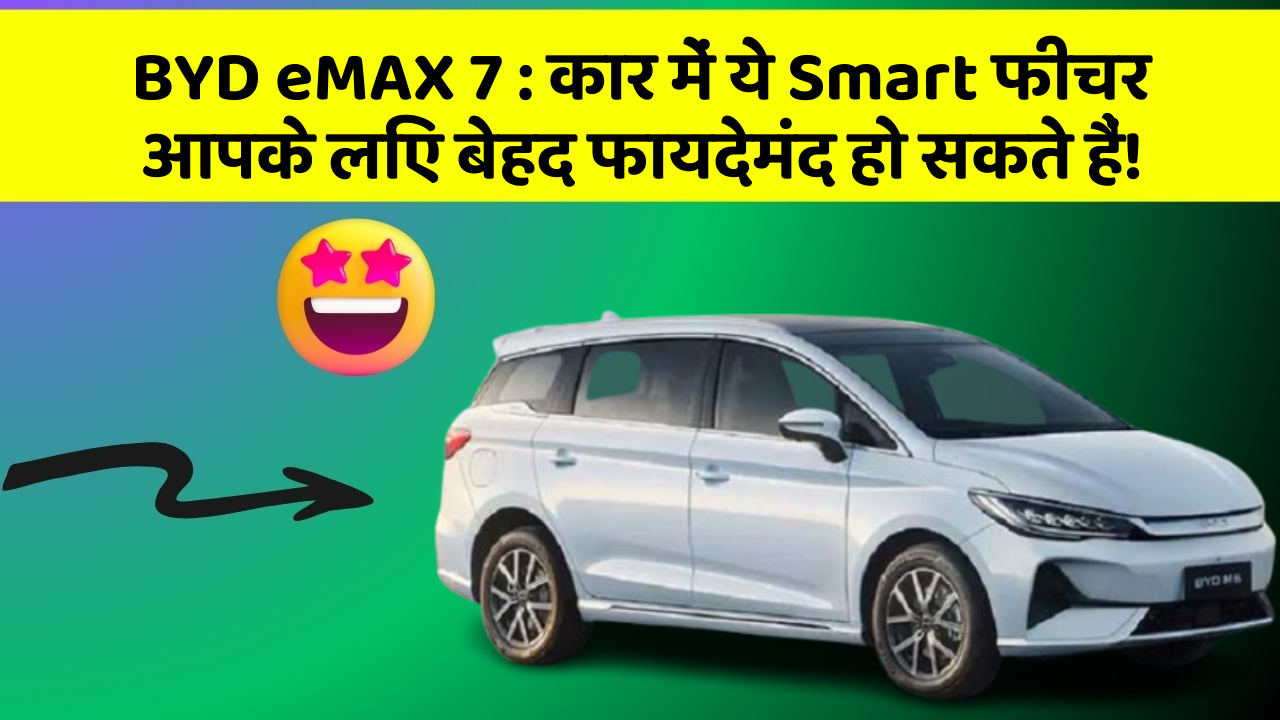 BYD eMAX 7: कार में ये Smart फीचर आपके लिए बेहद फायदेमंद हो सकते हैं!