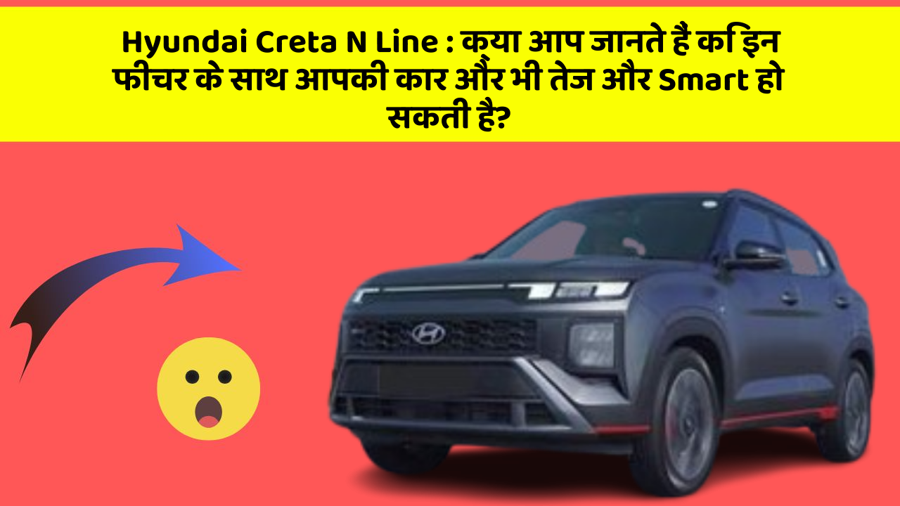 Hyundai Creta N Line: क्या आप जानते हैं कि इन फीचर के साथ आपकी कार और भी तेज और Smart हो सकती है?