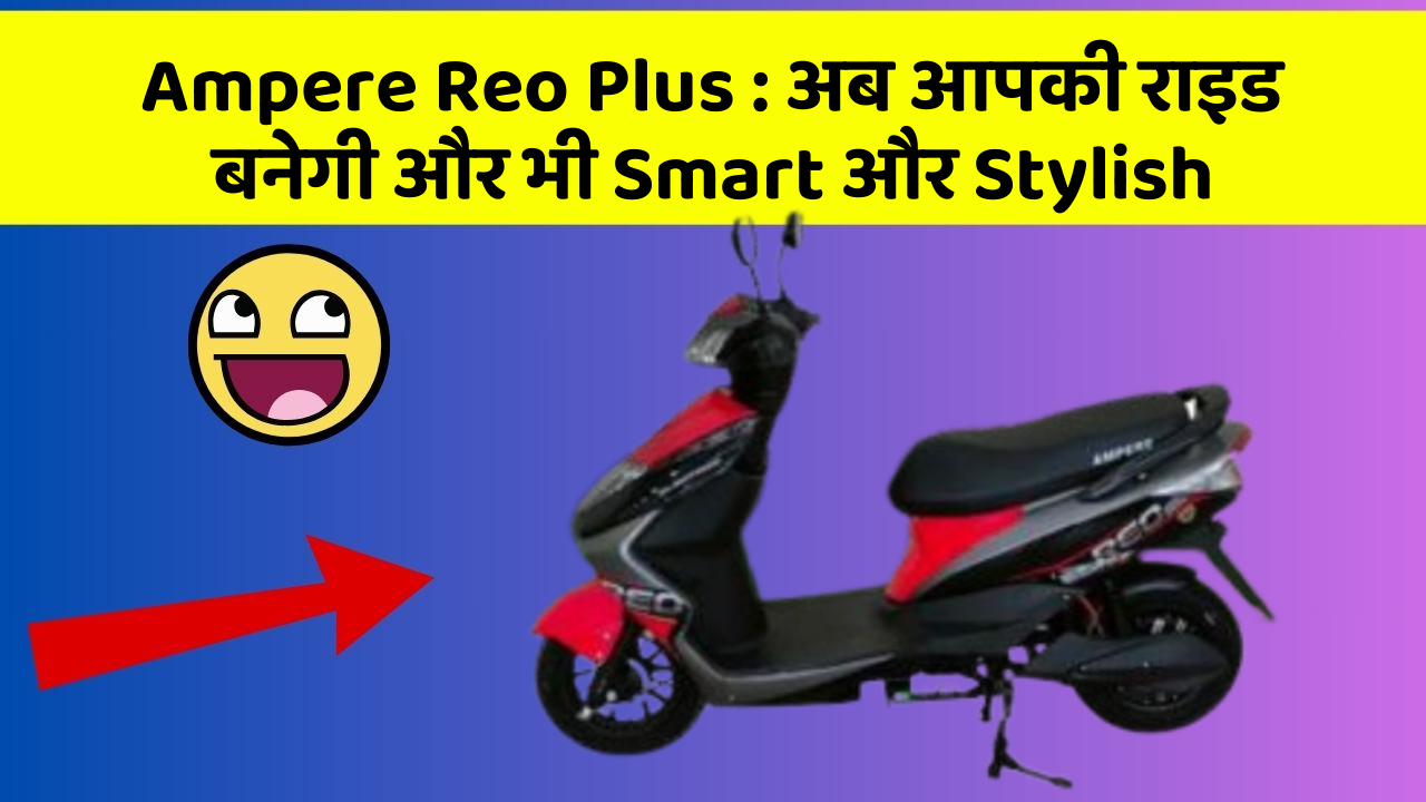 Ampere Reo Plus : अब आपकी राइड बनेगी और भी Smart और Stylish