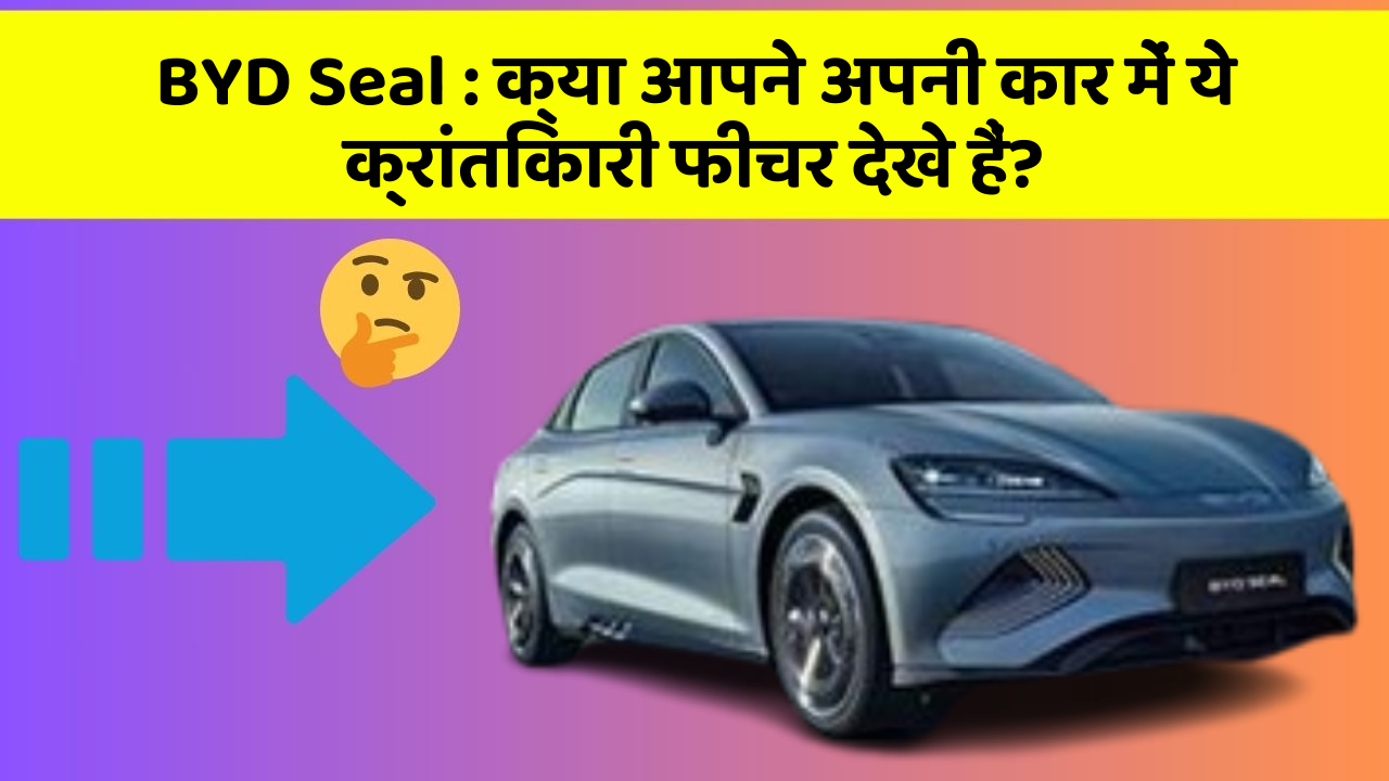 BYD Seal:क्या आपने अपनी कार में ये क्रांतिकारी फीचर देखे हैं?