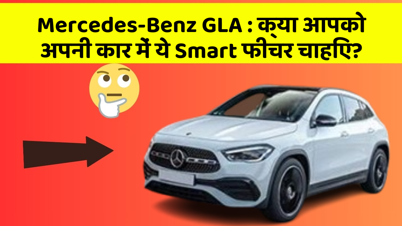 Mercedes-Benz GLA: क्या आपको अपनी कार में ये Smart फीचर चाहिए?
