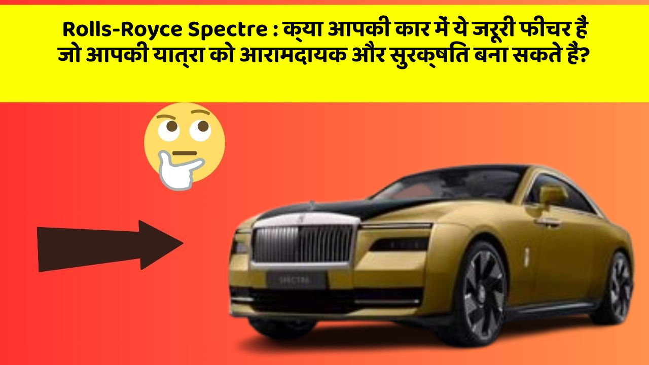 Rolls-Royce Spectre:क्या आपकी कार में ये जरूरी फीचर हैं जो आपकी यात्रा को आरामदायक और सुरक्षित बना सकते हैं?