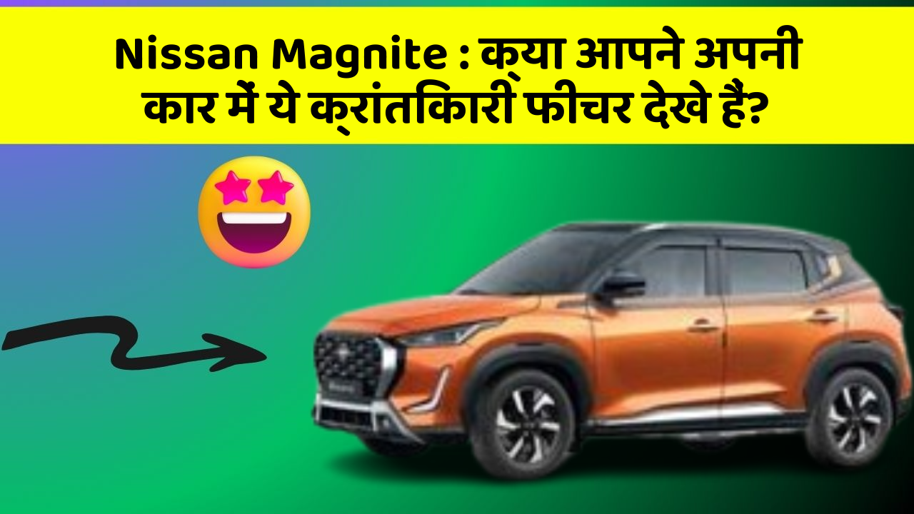Nissan Magnite:क्या आपने अपनी कार में ये क्रांतिकारी फीचर देखे हैं?