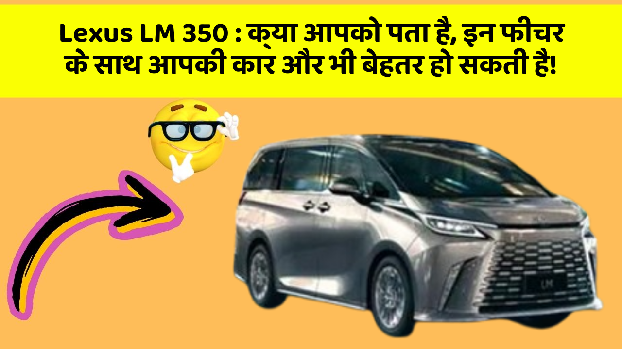 Lexus LM 350 : क्या आपको पता है, इन फीचर के साथ आपकी कार और भी बेहतर हो सकती है!