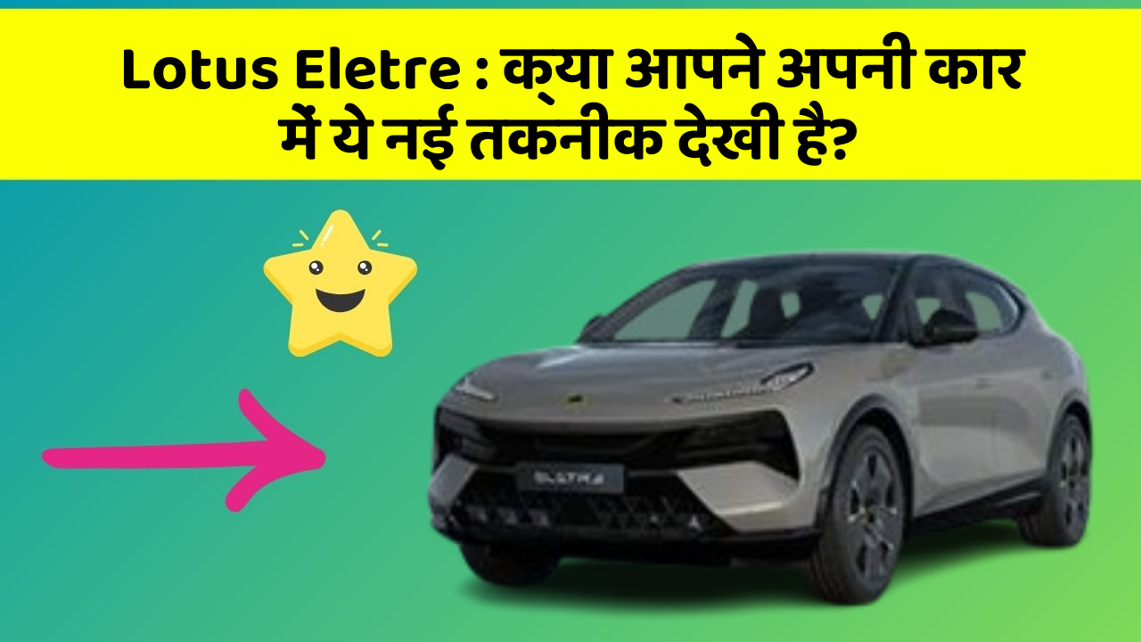 Lotus Eletre : क्या आपने अपनी कार में ये नई तकनीक देखी है?