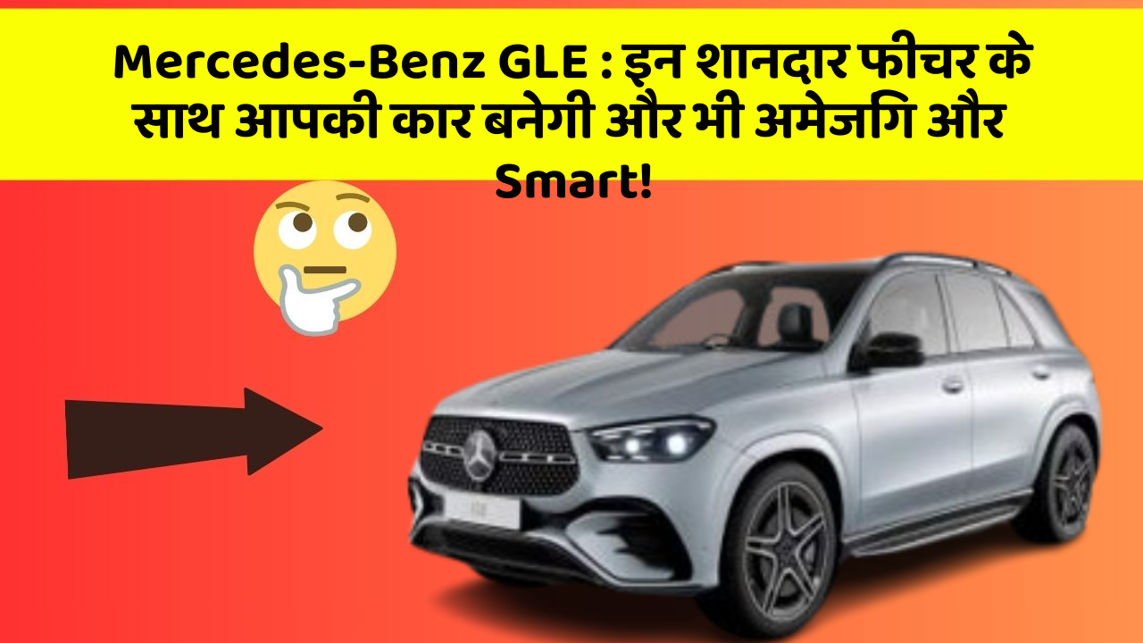 Mercedes-Benz GLE:इन शानदार फीचर के साथ आपकी कार बनेगी और भी अमेजिंग और Smart!