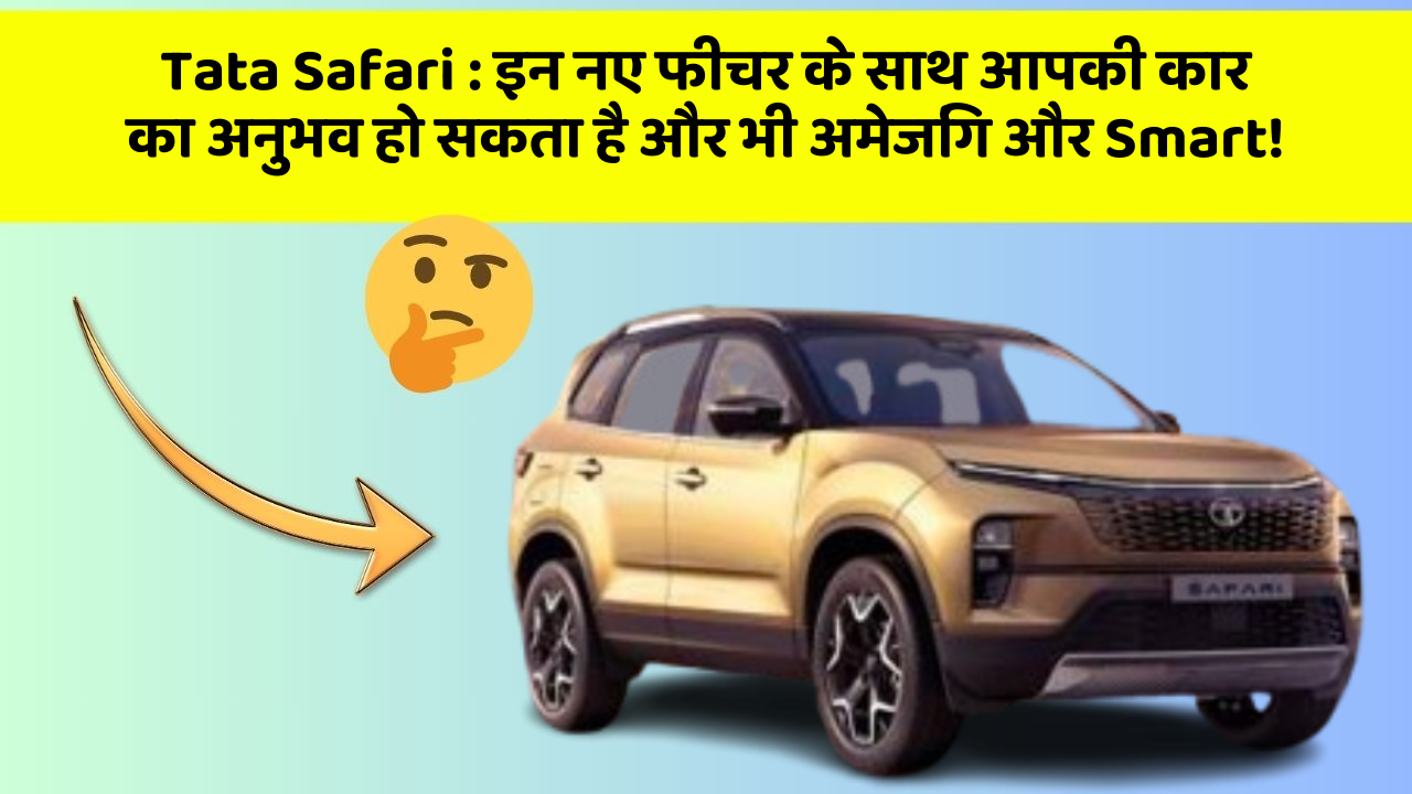 Tata Safari: इन नए फीचर के साथ आपकी कार का अनुभव हो सकता है और भी अमेजिंग और Smart!