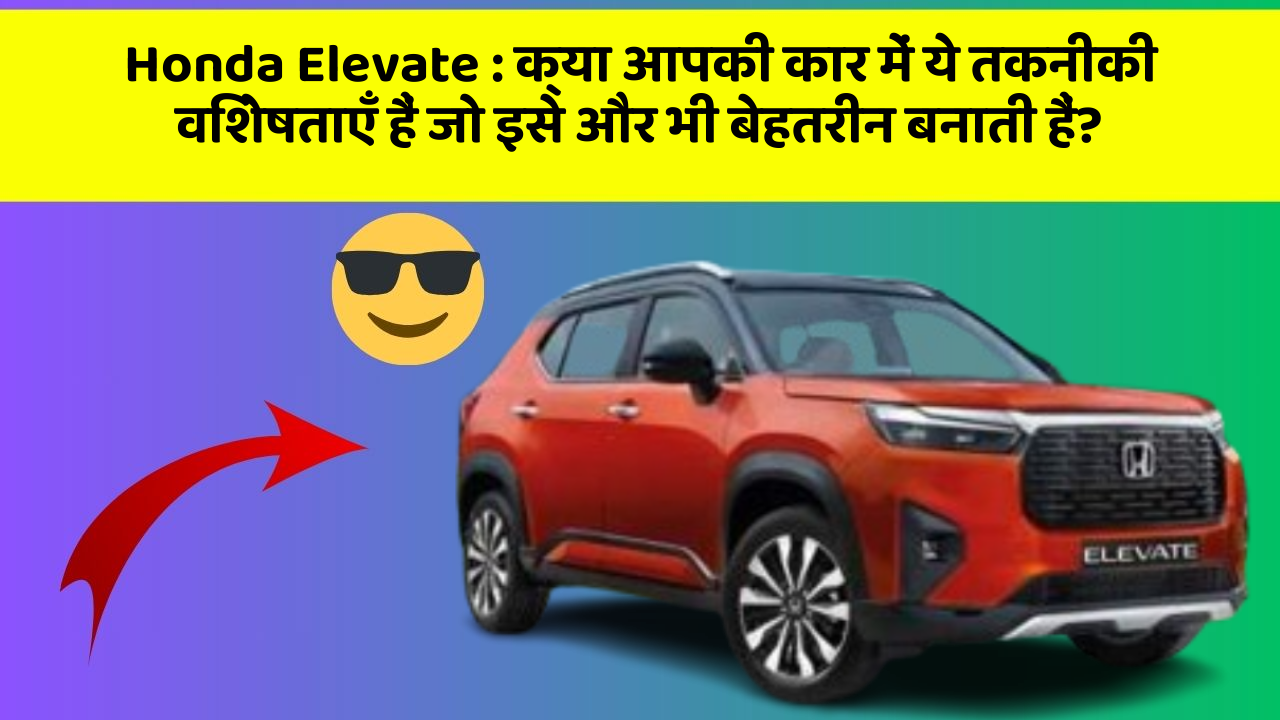 Honda Elevate: क्या आपकी कार में ये तकनीकी विशेषताएँ हैं जो इसे और भी बेहतरीन बनाती हैं?