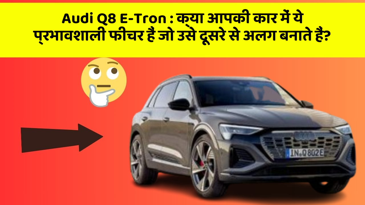 Audi Q8 E-Tron:क्या आपकी कार में ये प्रभावशाली फीचर हैं जो उसे दूसरे से अलग बनाते हैं?