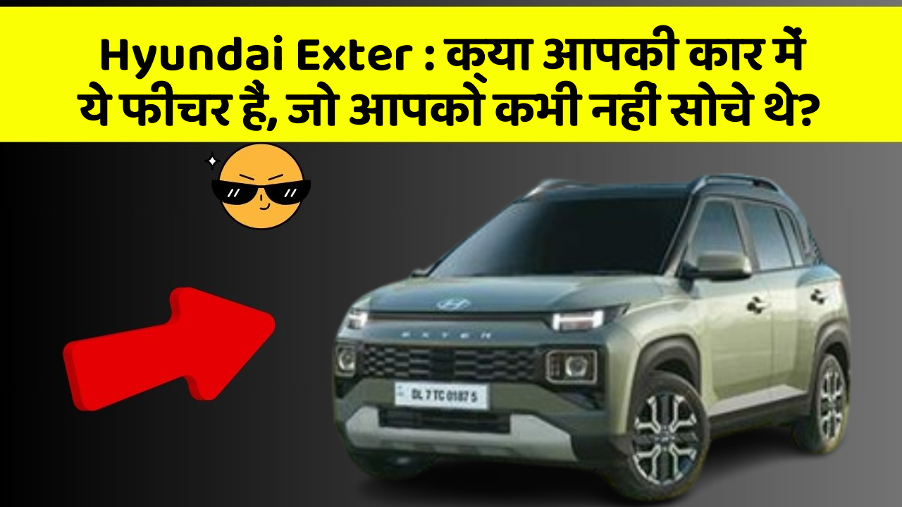 Hyundai Exter: क्या आपकी कार में ये फीचर हैं, जो आपको कभी नहीं सोचे थे?