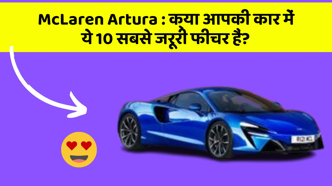 McLaren Artura: क्या आपकी कार में ये 10 सबसे जरूरी फीचर हैं?