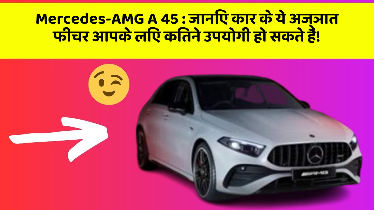 Mercedes-AMG A 45: जानिए कार के ये अज्ञात फीचर आपके लिए कितने उपयोगी हो सकते हैं!
