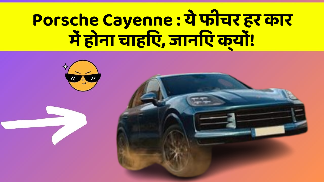 Porsche Cayenne : ये फीचर हर कार में होना चाहिए, जानिए क्यों!