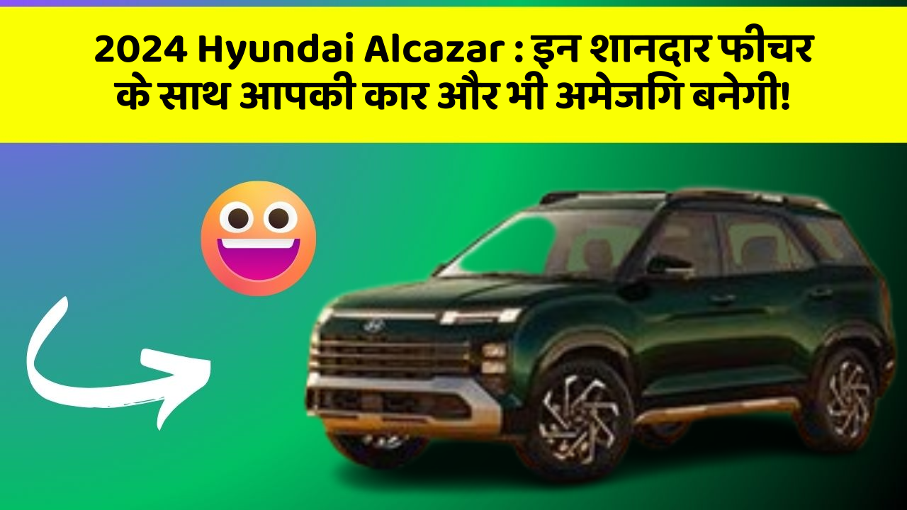 2024 Hyundai Alcazar:इन शानदार फीचर के साथ आपकी कार और भी अमेजिंग बनेगी!