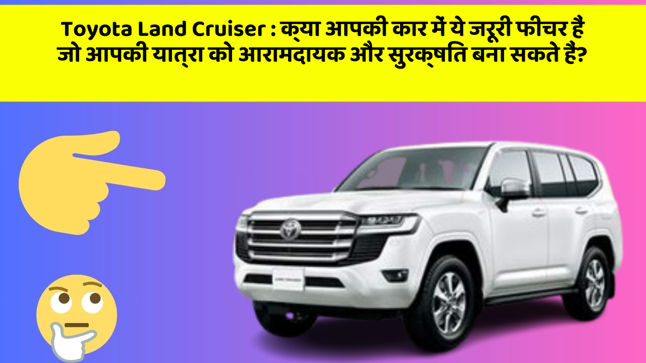 Toyota Land Cruiser : क्या आपकी कार में ये जरूरी फीचर हैं जो आपकी यात्रा को आरामदायक और सुरक्षित बना सकते हैं?