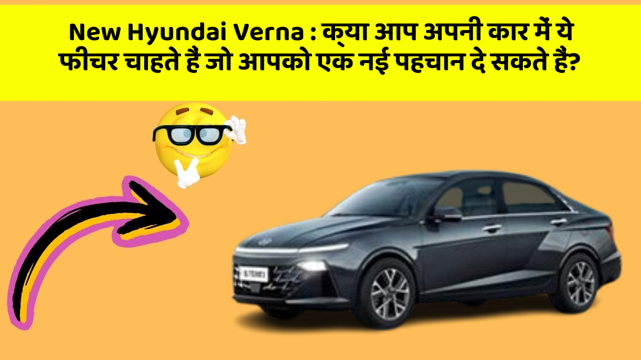 New Hyundai Verna: क्या आप अपनी कार में ये फीचर चाहते हैं जो आपको एक नई पहचान दे सकते हैं?