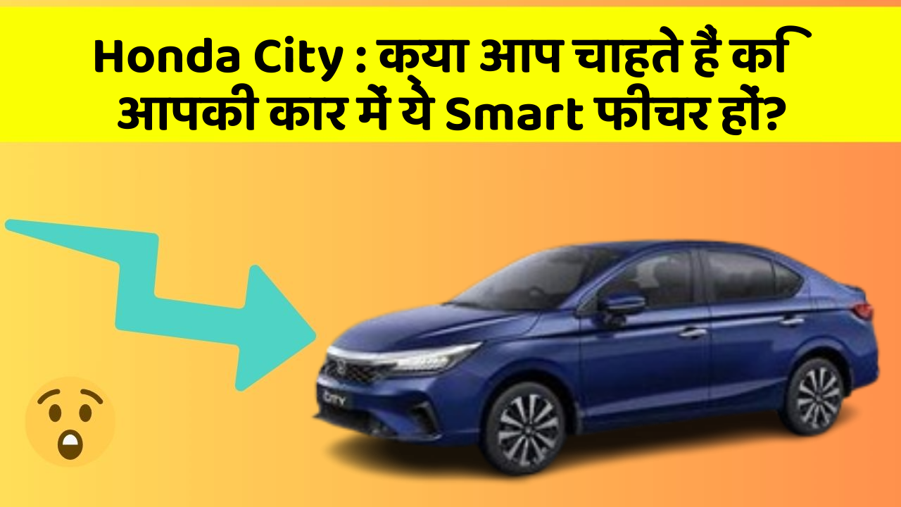 Honda City: क्या आप चाहते हैं कि आपकी कार में ये Smart फीचर हों?