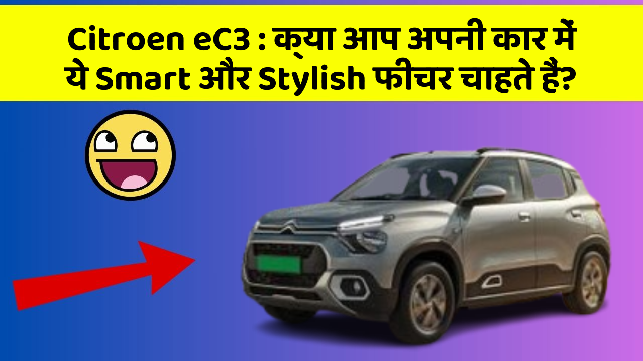 Citroen eC3 : क्या आप अपनी कार में ये Smart और Stylish फीचर चाहते हैं?