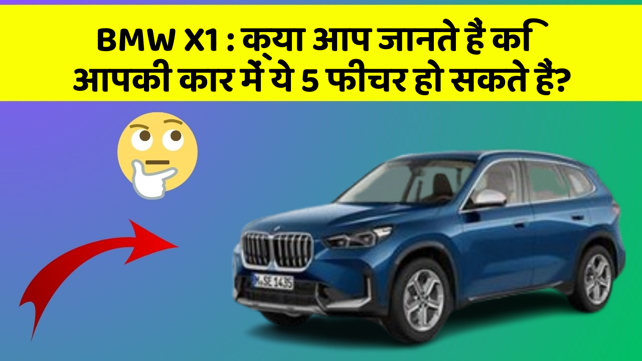 BMW X1 : क्या आप जानते हैं कि आपकी कार में ये 5 फीचर हो सकते हैं?