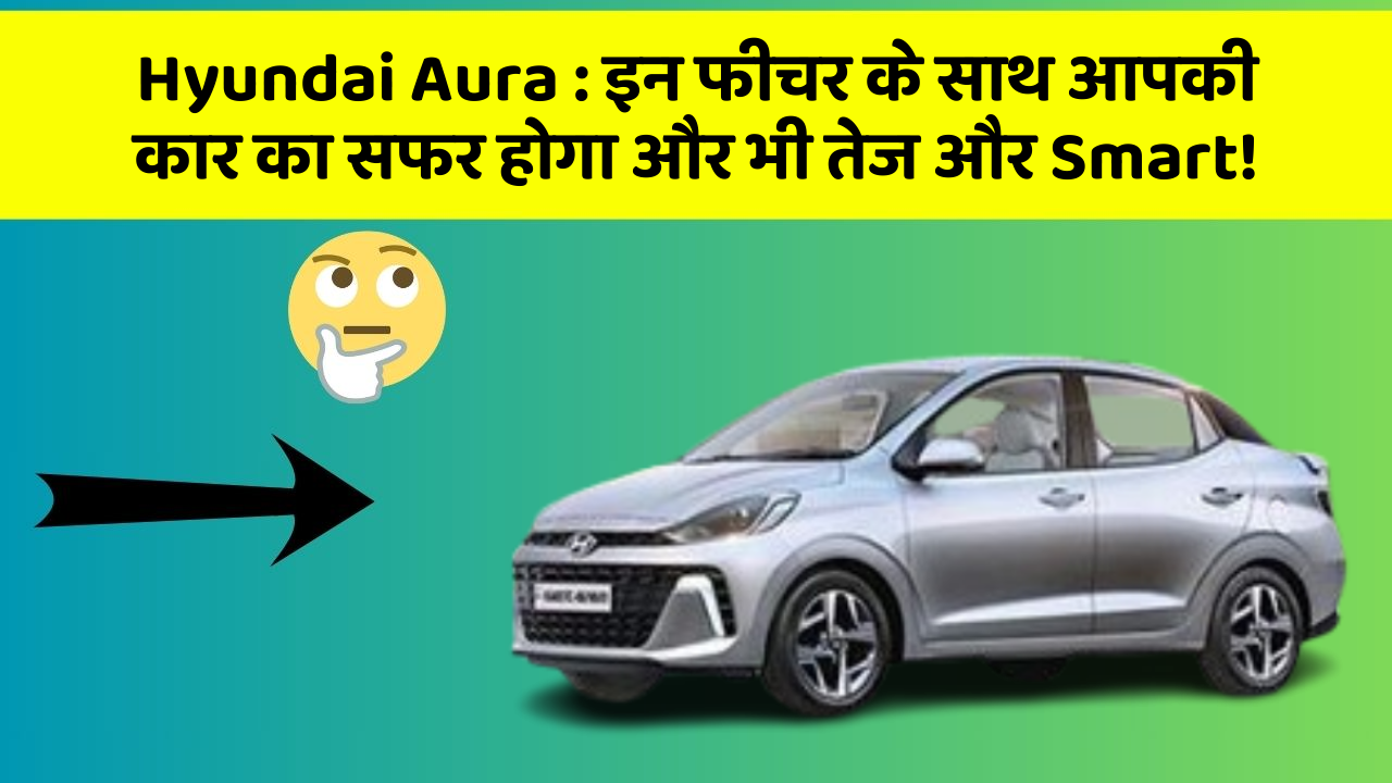 Hyundai Aura : इन फीचर के साथ आपकी कार का सफर होगा और भी तेज और Smart!